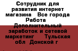 Сотрудник для развития интернет-магазина - Все города Работа » Дополнительный заработок и сетевой маркетинг   . Тульская обл.,Донской г.